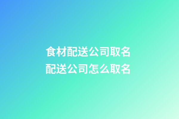 食材配送公司取名 配送公司怎么取名